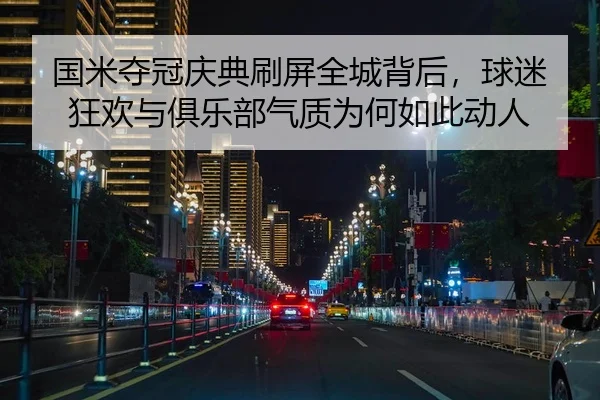 国米夺冠庆典刷屏全城背后，球迷狂欢与俱乐部气质为何如此动人